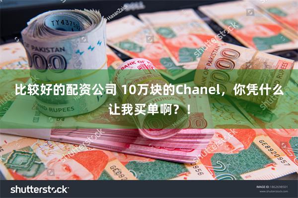 比较好的配资公司 10万块的Chanel，你凭什么让我买单啊？！