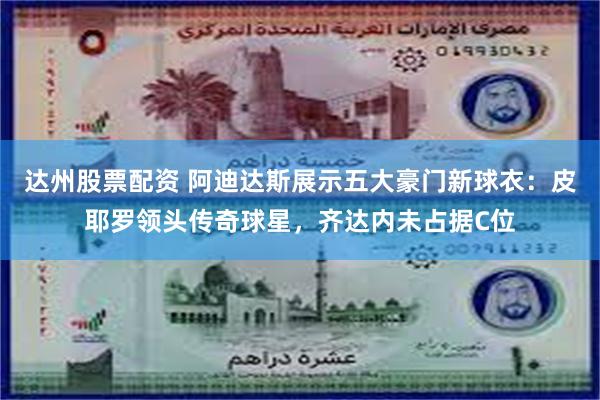 达州股票配资 阿迪达斯展示五大豪门新球衣：皮耶罗领头传奇球星，齐达内未占据C位