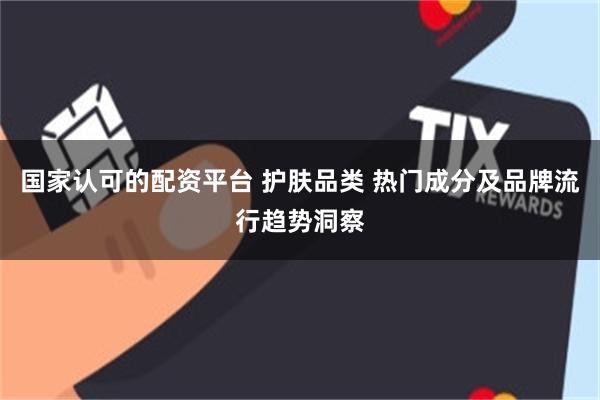 国家认可的配资平台 护肤品类 热门成分及品牌流行趋势洞察