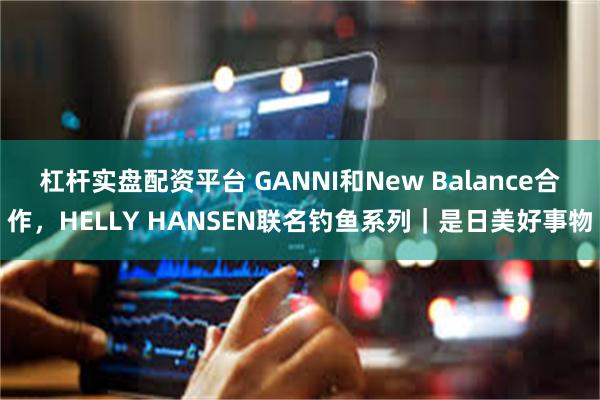 杠杆实盘配资平台 GANNI和New Balance合作，HELLY HANSEN联名钓鱼系列｜是日美好事物