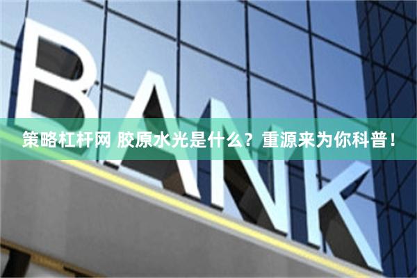策略杠杆网 胶原水光是什么？重源来为你科普！