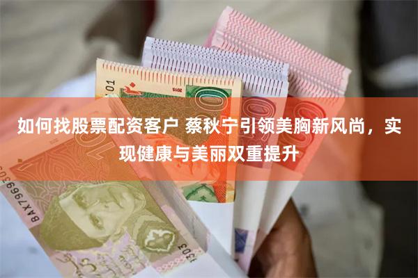 如何找股票配资客户 蔡秋宁引领美胸新风尚，实现健康与美丽双重提升