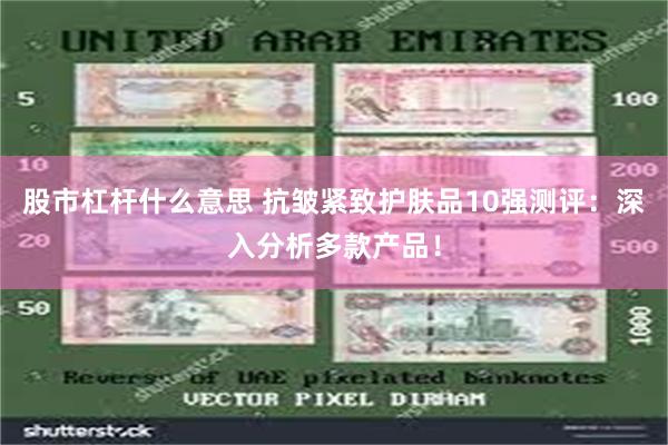 股市杠杆什么意思 抗皱紧致护肤品10强测评：深入分析多款产品！