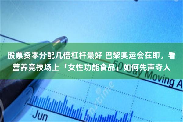 股票资本分配几倍杠杆最好 巴黎奥运会在即，看营养竞技场上「女性功能食品」如何先声夺人