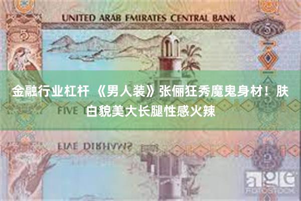 金融行业杠杆 《男人装》张俪狂秀魔鬼身材！肤白貌美大长腿性感火辣