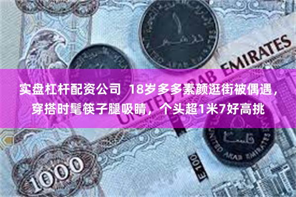 实盘杠杆配资公司  18岁多多素颜逛街被偶遇，穿搭时髦筷子腿吸睛，个头超1米7好高挑