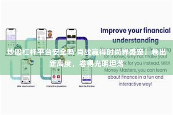 炒股杠杆平台安全吗 肖战赢得时尚界盛宠！卷出新高度，卷得光明坦荡