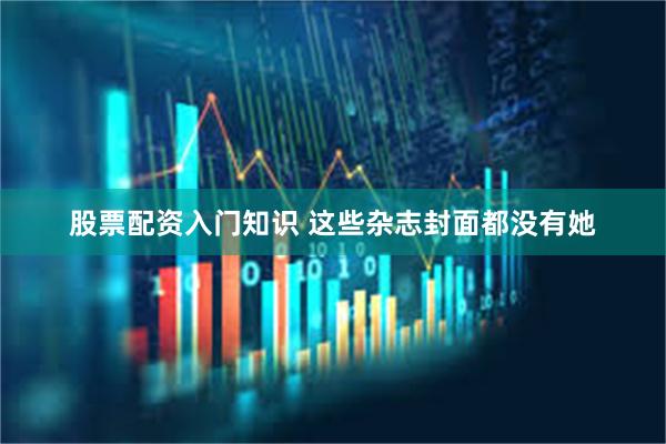 股票配资入门知识 这些杂志封面都没有她