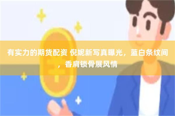 有实力的期货配资 倪妮新写真曝光，蓝白条纹间，香肩锁骨展风情
