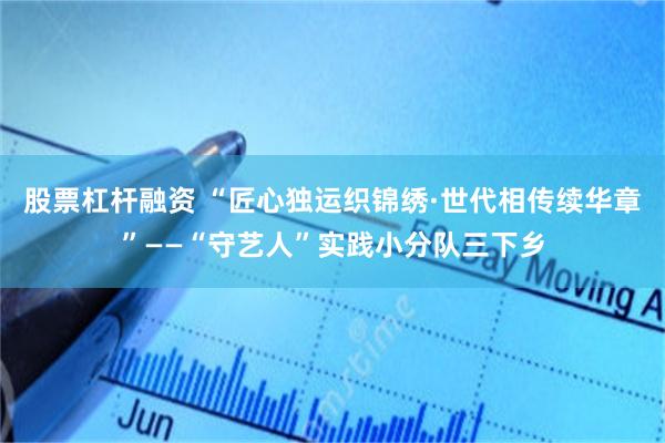 股票杠杆融资 “匠心独运织锦绣·世代相传续华章”——“守艺人”实践小分队三下乡