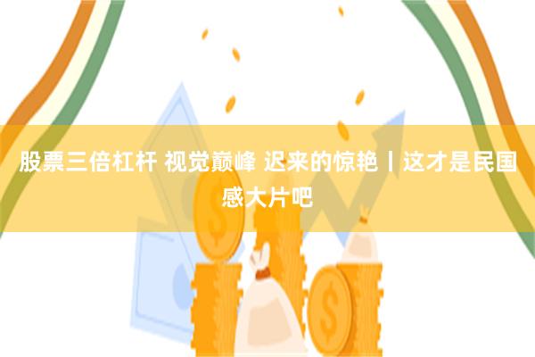 股票三倍杠杆 视觉巅峰 迟来的惊艳丨这才是民国感大片吧