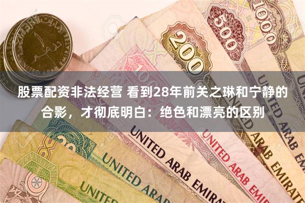 股票配资非法经营 看到28年前关之琳和宁静的合影，才彻底明白：绝色和漂亮的区别
