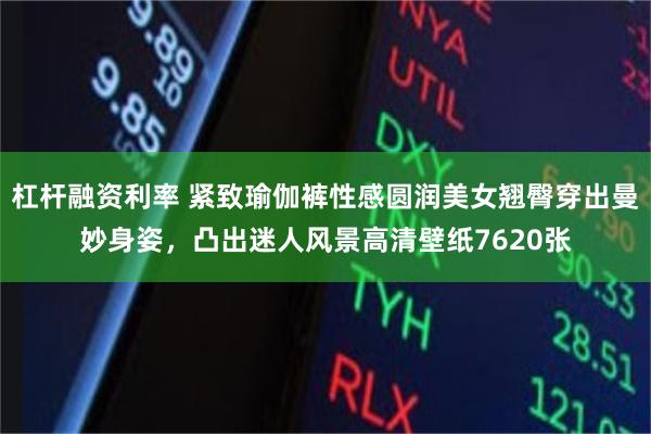 杠杆融资利率 紧致瑜伽裤性感圆润美女翘臀穿出曼妙身姿，凸出迷人风景高清壁纸7620张