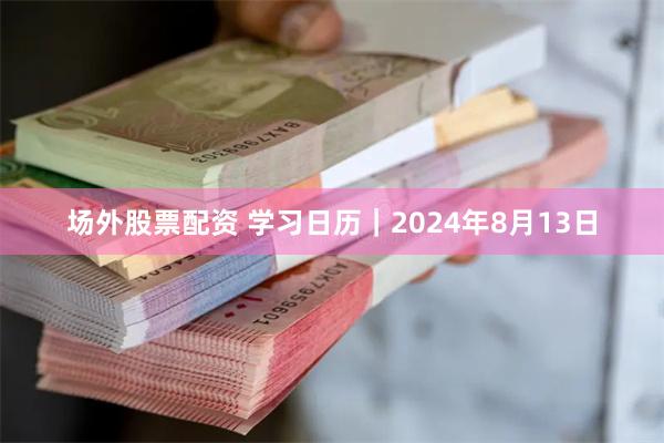 场外股票配资 学习日历｜2024年8月13日