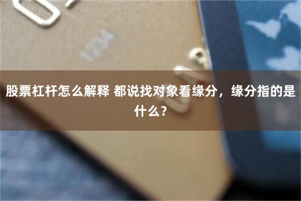 股票杠杆怎么解释 都说找对象看缘分，缘分指的是什么？