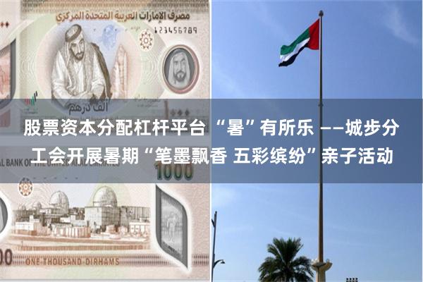 股票资本分配杠杆平台 “暑”有所乐 ——城步分工会开展暑期“笔墨飘香 五彩缤纷”亲子活动