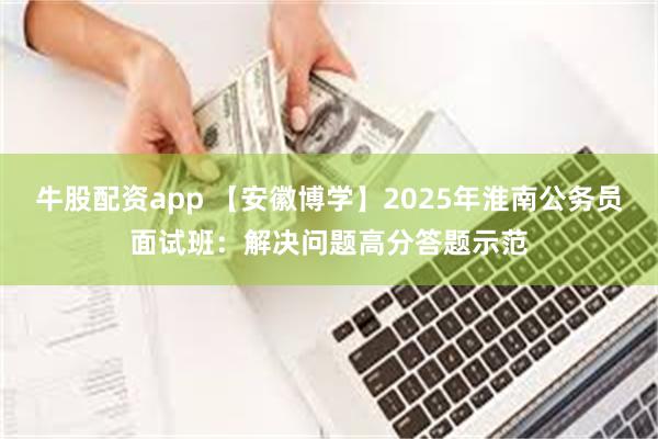 牛股配资app 【安徽博学】2025年淮南公务员面试班：解决问题高分答题示范