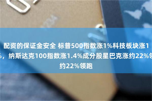 配资的保证金安全 标普500指数涨1%科技板块涨1.8%，纳斯达克100指数涨1.4%成分股星巴克涨约22%领跑