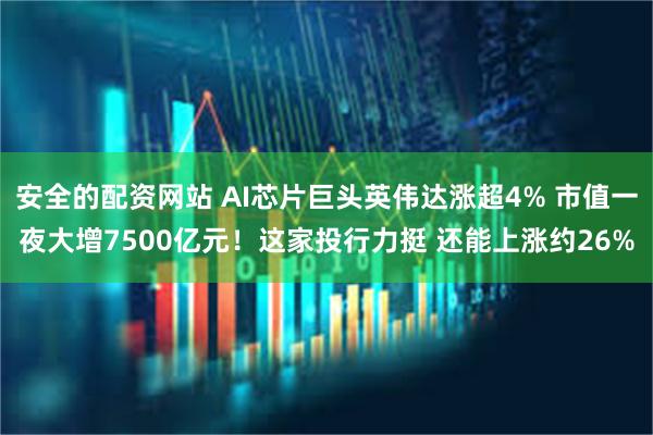 安全的配资网站 AI芯片巨头英伟达涨超4% 市值一夜大增7500亿元！这家投行力挺 还能上涨约26%