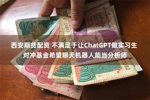 西安期货配资 不满足于让ChatGPT做实习生 对冲基金希望聊天机器人能当分析师
