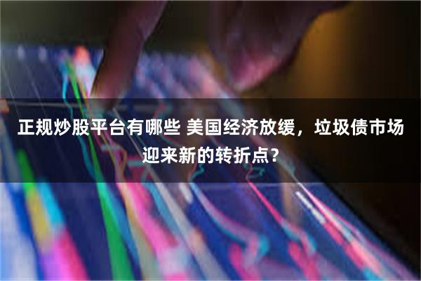 正规炒股平台有哪些 美国经济放缓，垃圾债市场迎来新的转折点？