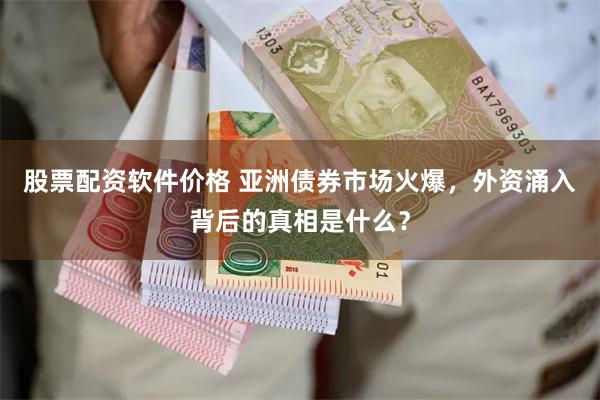 股票配资软件价格 亚洲债券市场火爆，外资涌入背后的真相是什么？