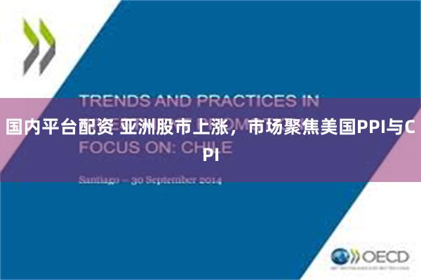 国内平台配资 亚洲股市上涨，市场聚焦美国PPI与CPI