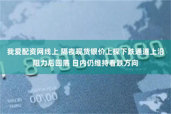 我爱配资网线上 隔夜现货银价上探下跌通道上沿阻力后回落 日内仍维持看跌方向