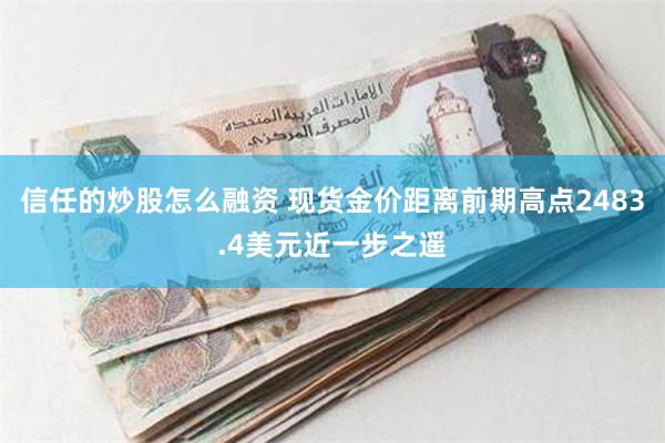 信任的炒股怎么融资 现货金价距离前期高点2483.4美元近一步之遥