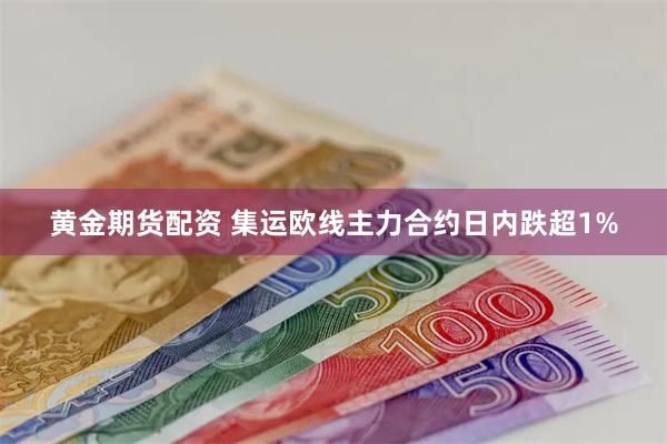 黄金期货配资 集运欧线主力合约日内跌超1%