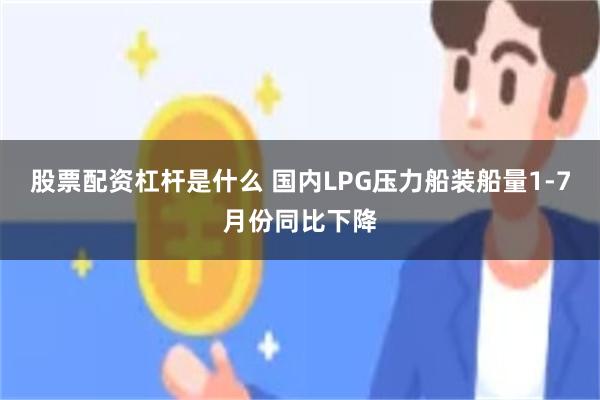 股票配资杠杆是什么 国内LPG压力船装船量1-7月份同比下降