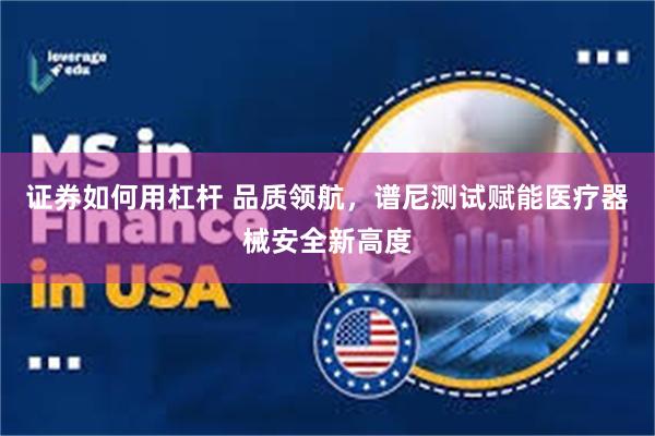 证券如何用杠杆 品质领航，谱尼测试赋能医疗器械安全新高度