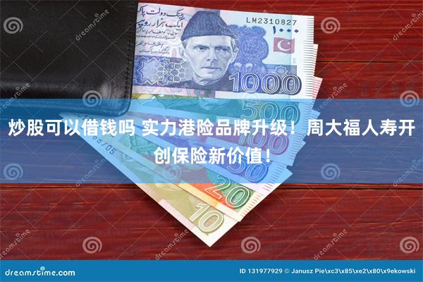 炒股可以借钱吗 实力港险品牌升级！周大福人寿开创保险新价值！