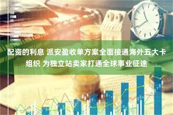 配资的利息 派安盈收单方案全面接通海外五大卡组织 为独立站卖家打通全球事业征途