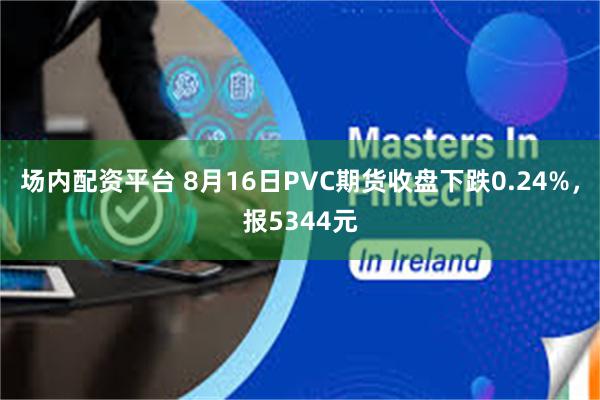 场内配资平台 8月16日PVC期货收盘下跌0.24%，报5344元