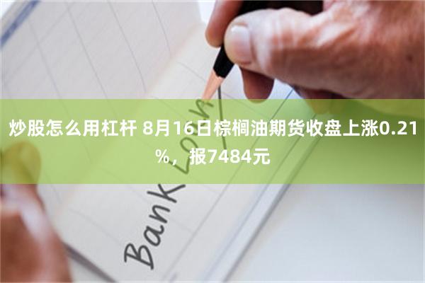 炒股怎么用杠杆 8月16日棕榈油期货收盘上涨0.21%，报7484元