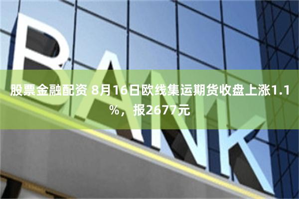 股票金融配资 8月16日欧线集运期货收盘上涨1.1%，报2677元