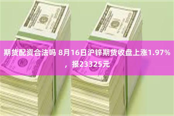 期货配资合法吗 8月16日沪锌期货收盘上涨1.97%，报23325元