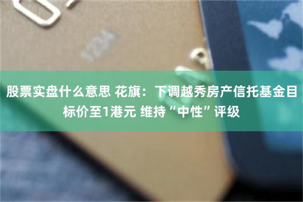股票实盘什么意思 花旗：下调越秀房产信托基金目标价至1港元 维持“中性”评级