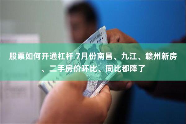 股票如何开通杠杆 7月份南昌、九江、赣州新房、二手房价环比、同比都降了