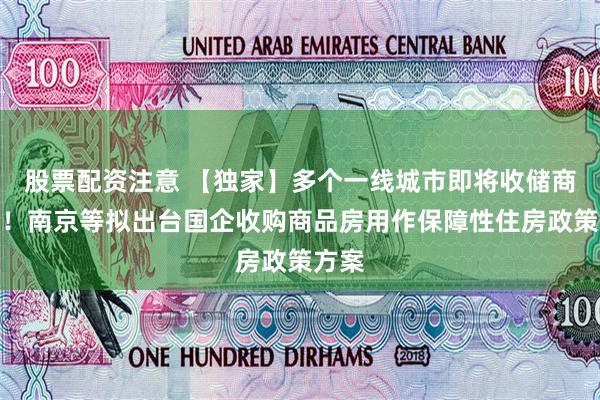 股票配资注意 【独家】多个一线城市即将收储商品房！南京等拟出台国企收购商品房用作保障性住房政策方案