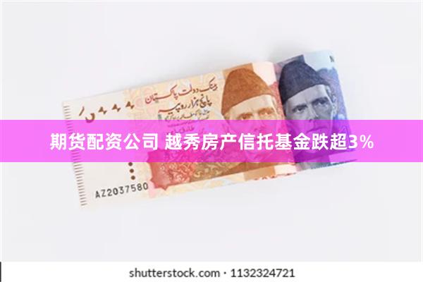 期货配资公司 越秀房产信托基金跌超3%