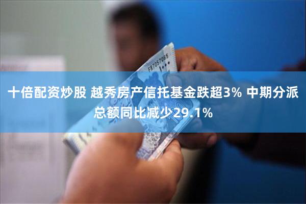 十倍配资炒股 越秀房产信托基金跌超3% 中期分派总额同比减少29.1%