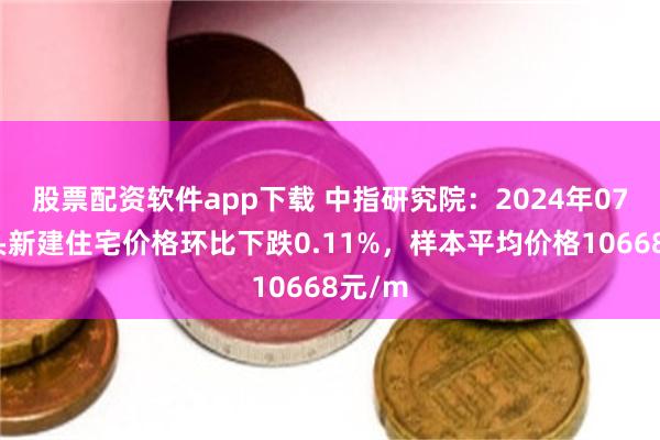 股票配资软件app下载 中指研究院：2024年07月汕头新建住宅价格环比下跌0.11%，样本平均价格10668元/m