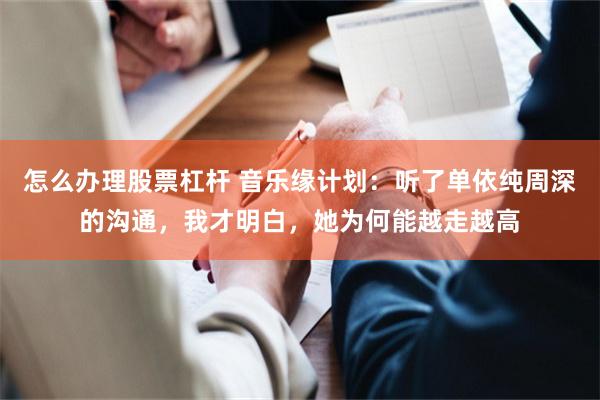 怎么办理股票杠杆 音乐缘计划：听了单依纯周深的沟通，我才明白，她为何能越走越高