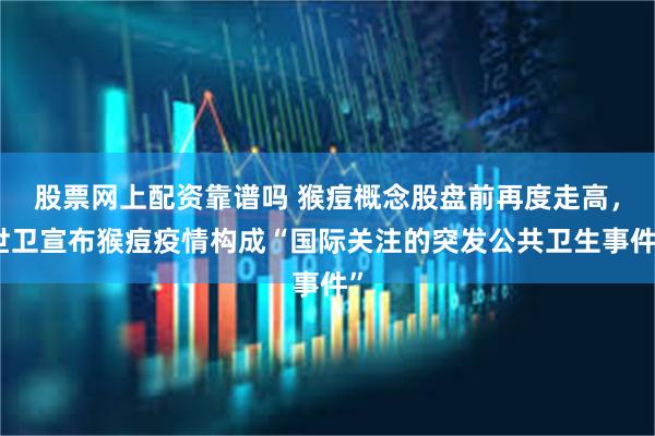 股票网上配资靠谱吗 猴痘概念股盘前再度走高，世卫宣布猴痘疫情构成“国际关注的突发公共卫生事件”
