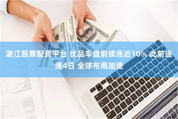 湛江股票配资平台 优品车盘前续涨近10% 此前连涨4日 全球布局加速