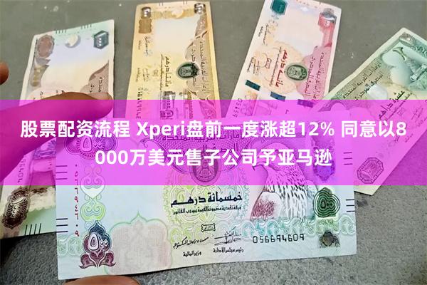 股票配资流程 Xperi盘前一度涨超12% 同意以8000万美元售子公司予亚马逊