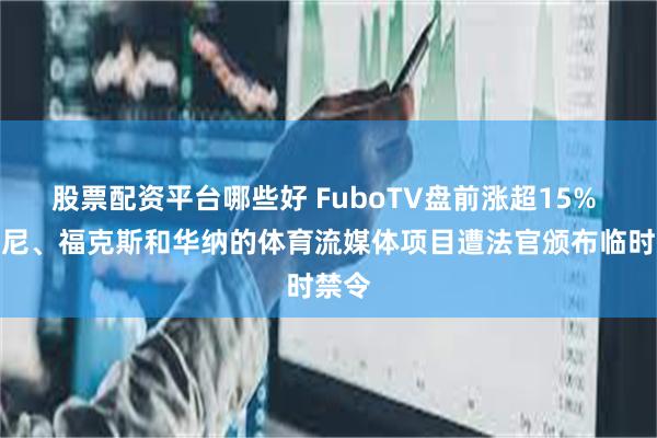股票配资平台哪些好 FuboTV盘前涨超15% 迪士尼、福克斯和华纳的体育流媒体项目遭法官颁布临时禁令