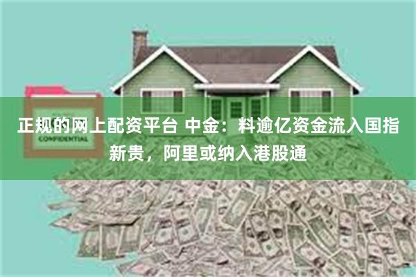 正规的网上配资平台 中金：料逾亿资金流入国指新贵，阿里或纳入港股通
